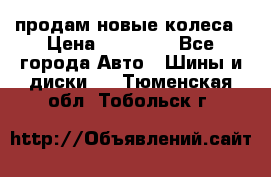 продам новые колеса › Цена ­ 11 000 - Все города Авто » Шины и диски   . Тюменская обл.,Тобольск г.